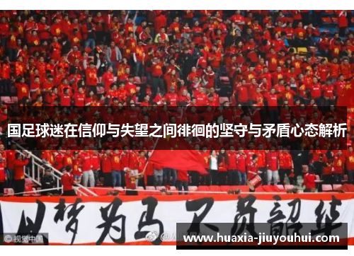 国足球迷在信仰与失望之间徘徊的坚守与矛盾心态解析 国足球迷在信仰与失望之间徘徊的坚守与矛盾心态解析