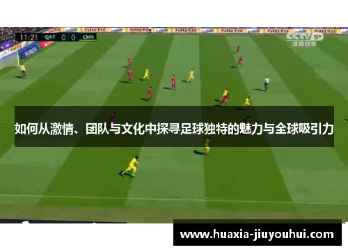 如何从激情、团队与文化中探寻足球独特的魅力与全球吸引力 如何从激情、团队与文化中探寻足球独特的魅力与全球吸引力