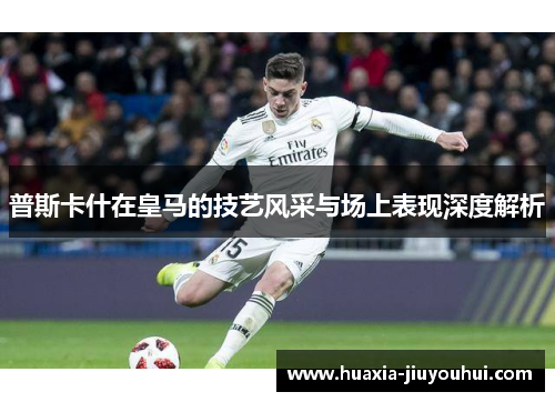 普斯卡什在皇马的技艺风采与场上表现深度解析 普斯卡什在皇马的技艺风采与场上表现深度解析