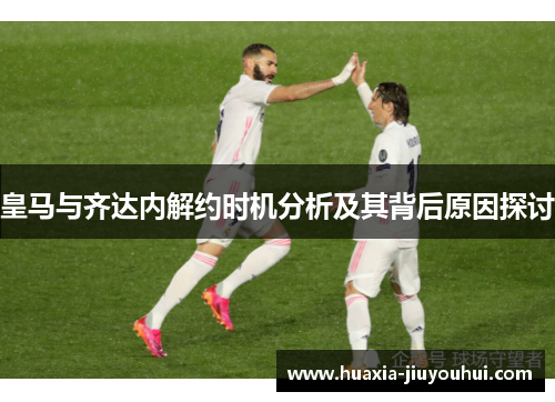 皇马与齐达内解约时机分析及其背后原因探讨 皇马与齐达内解约时机分析及其背后原因探讨