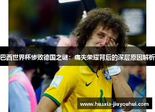 巴西世界杯惨败德国之谜:痛失荣耀背后的深层原因解析 巴西世界杯惨败德国之谜:痛失荣耀背后的深层原因解析