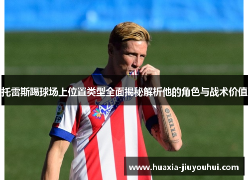 托雷斯踢球场上位置类型全面揭秘解析他的角色与战术价值 托雷斯踢球场上位置类型全面揭秘解析他的角色与战术价值