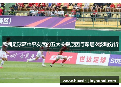 欧洲足球高水平发展的五大关键原因与深层次影响分析