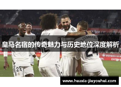 皇马名宿的传奇魅力与历史地位深度解析