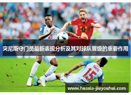 突尼斯守门员最新表现分析及其对球队晋级的重要作用 突尼斯守门员最新表现分析及其对球队晋级的重要作用