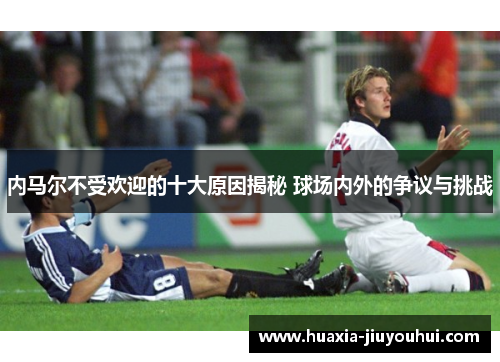 内马尔不受欢迎的十大原因揭秘 球场内外的争议与挑战