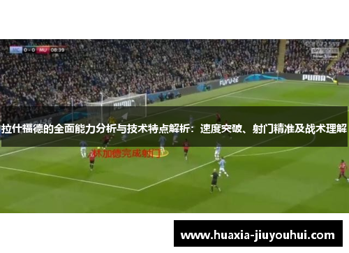 拉什福德的全面能力分析与技术特点解析:速度突破、射门精准及战术理解 拉什福德的全面能力分析与技术特点解析:速度突破、射门精准及战术理解