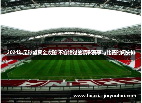 2024年足球盛宴全攻略 不容错过的精彩赛事与比赛时间安排 2024年足球盛宴全攻略 不容错过的精彩赛事与比赛时间安排