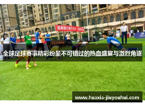 全球足球赛事精彩纷呈不可错过的热血盛宴与激烈角逐 全球足球赛事精彩纷呈不可错过的热血盛宴与激烈角逐