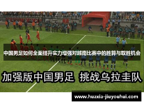 中国男足如何全面提升实力增强对越南比赛中的胜算与取胜机会