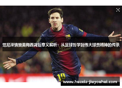 范尼深情赞美梅西背后意义解析:从足球哲学到伟大球员精神的传承 范尼深情赞美梅西背后意义解析:从足球哲学到伟大球员精神的传承