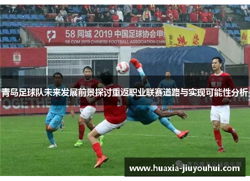 青岛足球队未来发展前景探讨重返职业联赛道路与实现可能性分析 青岛足球队未来发展前景探讨重返职业联赛道路与实现可能性分析