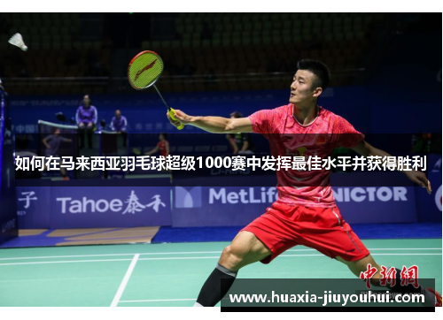 如何在马来西亚羽毛球超级1000赛中发挥最佳水平并获得胜利 如何在马来西亚羽毛球超级1000赛中发挥最佳水平并获得胜利