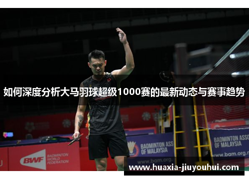 如何深度分析大马羽球超级1000赛的最新动态与赛事趋势 如何深度分析大马羽球超级1000赛的最新动态与赛事趋势