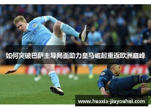 如何突破巴萨主导局面助力皇马崛起重返欧洲巅峰 如何突破巴萨主导局面助力皇马崛起重返欧洲巅峰