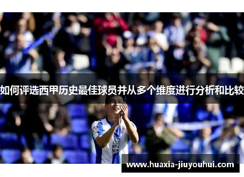 如何评选西甲历史最佳球员并从多个维度进行分析和比较