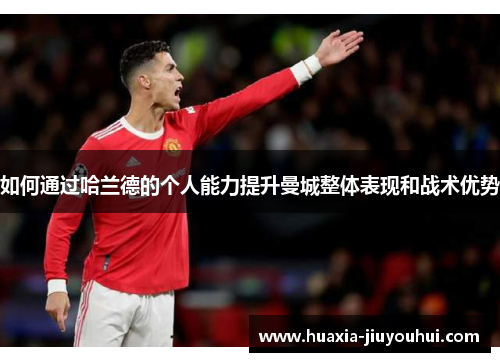 如何通过哈兰德的个人能力提升曼城整体表现和战术优势 如何通过哈兰德的个人能力提升曼城整体表现和战术优势