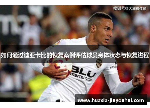 如何通过迪亚卡比的恢复案例评估球员身体状态与恢复进程 如何通过迪亚卡比的恢复案例评估球员身体状态与恢复进程