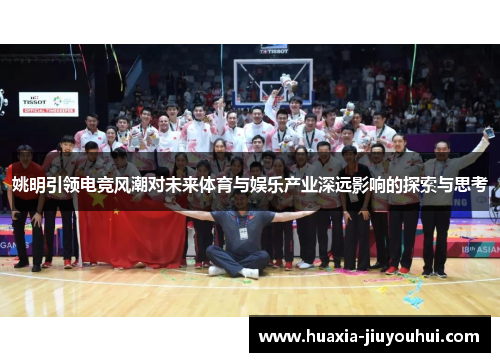 姚明引领电竞风潮对未来体育与娱乐产业深远影响的探索与思考 姚明引领电竞风潮对未来体育与娱乐产业深远影响的探索与思考