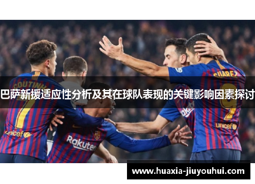 巴萨新援适应性分析及其在球队表现的关键影响因素探讨 巴萨新援适应性分析及其在球队表现的关键影响因素探讨