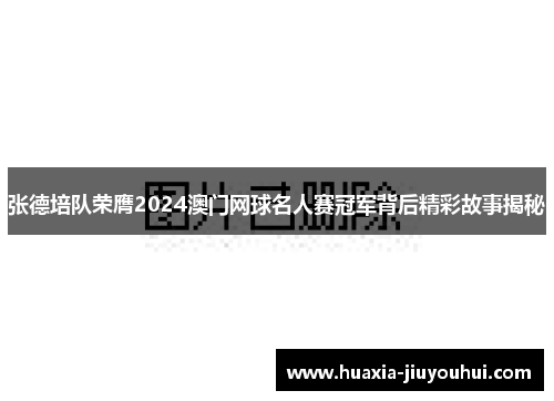 张德培队荣膺2024澳门网球名人赛冠军背后精彩故事揭秘 张德培队荣膺2024澳门网球名人赛冠军背后精彩故事揭秘