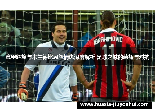 意甲辉煌与米兰德比恩怨情仇深度解析 足球之城的荣耀与对抗