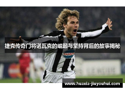 捷克传奇门将诺瓦克的崛起与坚持背后的故事揭秘 捷克传奇门将诺瓦克的崛起与坚持背后的故事揭秘