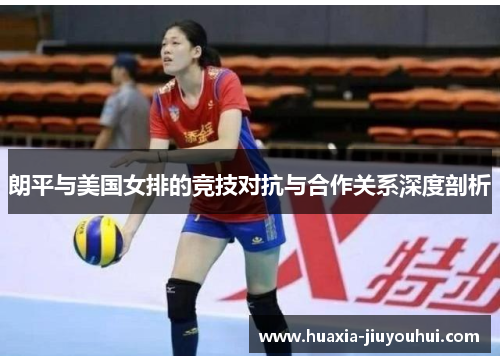 朗平与美国女排的竞技对抗与合作关系深度剖析 朗平与美国女排的竞技对抗与合作关系深度剖析
