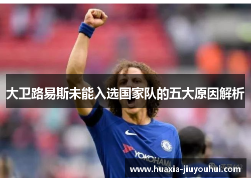 大卫路易斯未能入选国家队的五大原因解析 大卫路易斯未能入选国家队的五大原因解析