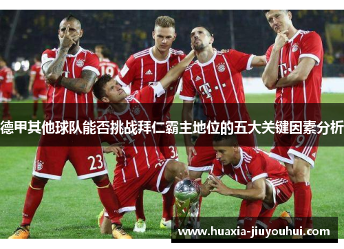 德甲其他球队能否挑战拜仁霸主地位的五大关键因素分析