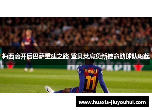 梅西离开后巴萨重建之路 登贝莱肩负新使命助球队崛起