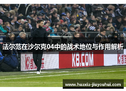 法尔范在沙尔克04中的战术地位与作用解析 法尔范在沙尔克04中的战术地位与作用解析