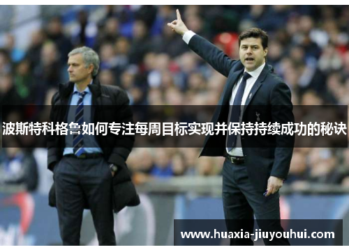 波斯特科格鲁如何专注每周目标实现并保持持续成功的秘诀 波斯特科格鲁如何专注每周目标实现并保持持续成功的秘诀