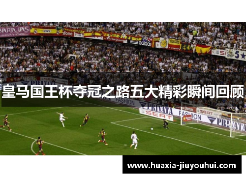 皇马国王杯夺冠之路五大精彩瞬间回顾 皇马国王杯夺冠之路五大精彩瞬间回顾