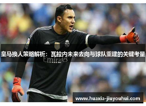 皇马换人策略解析:瓦拉内未来去向与球队重建的关键考量 皇马换人策略解析:瓦拉内未来去向与球队重建的关键考量