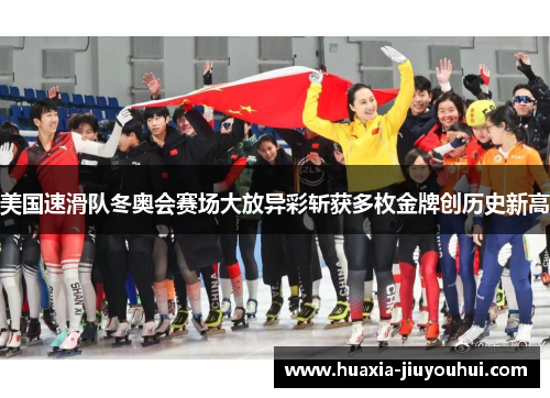美国速滑队冬奥会赛场大放异彩斩获多枚金牌创历史新高 美国速滑队冬奥会赛场大放异彩斩获多枚金牌创历史新高