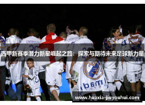 西甲新赛季潜力新星崛起之路:探索与期待未来足球新力量 西甲新赛季潜力新星崛起之路:探索与期待未来足球新力量