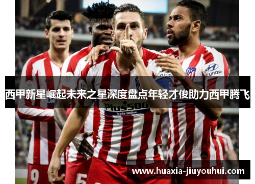 西甲新星崛起未来之星深度盘点年轻才俊助力西甲腾飞 西甲新星崛起未来之星深度盘点年轻才俊助力西甲腾飞