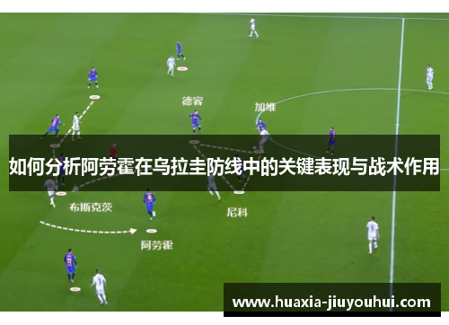 如何分析阿劳霍在乌拉圭防线中的关键表现与战术作用 如何分析阿劳霍在乌拉圭防线中的关键表现与战术作用
