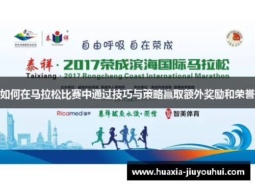 如何在马拉松比赛中通过技巧与策略赢取额外奖励和荣誉 如何在马拉松比赛中通过技巧与策略赢取额外奖励和荣誉