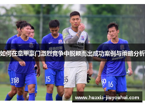 如何在意甲豪门激烈竞争中脱颖而出成功案例与策略分析 如何在意甲豪门激烈竞争中脱颖而出成功案例与策略分析