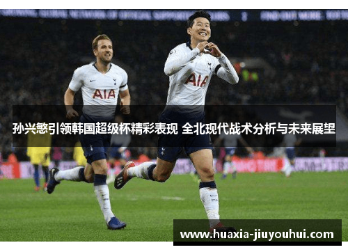 孙兴慜引领韩国超级杯精彩表现 全北现代战术分析与未来展望
