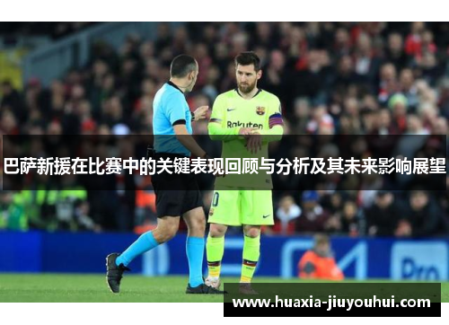 巴萨新援在比赛中的关键表现回顾与分析及其未来影响展望