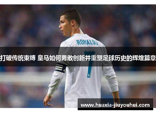打破传统束缚 皇马如何勇敢创新并重塑足球历史的辉煌篇章