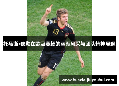 托马斯·穆勒在欧冠赛场的幽默风采与团队精神展现