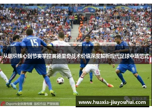 从组织核心到节奏掌控莫德里奇战术价值深度解析现代足球中场范式