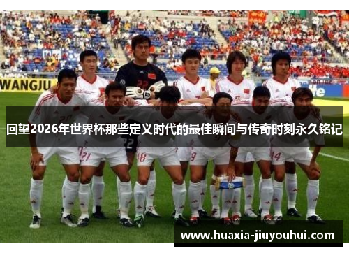 回望2026年世界杯那些定义时代的最佳瞬间与传奇时刻永久铭记