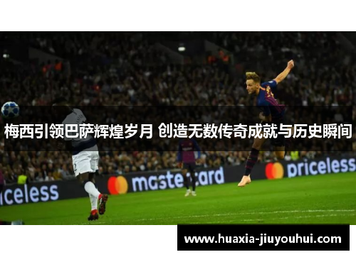 梅西引领巴萨辉煌岁月 创造无数传奇成就与历史瞬间