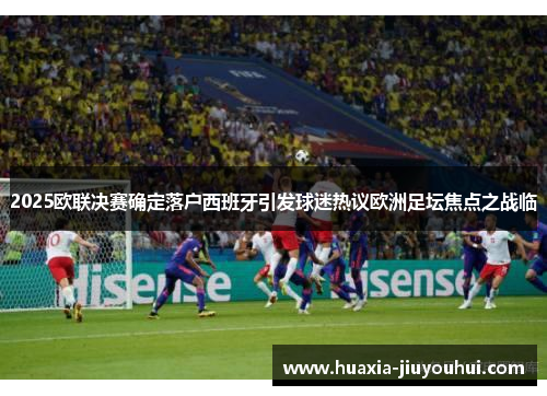 2025欧联决赛确定落户西班牙引发球迷热议欧洲足坛焦点之战临