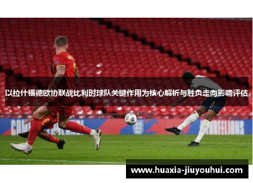 以拉什福德欧协联战比利时球队关键作用为核心解析与胜负走向影响评估